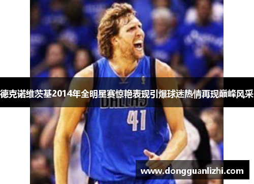 德克诺维茨基2014年全明星赛惊艳表现引爆球迷热情再现巅峰风采